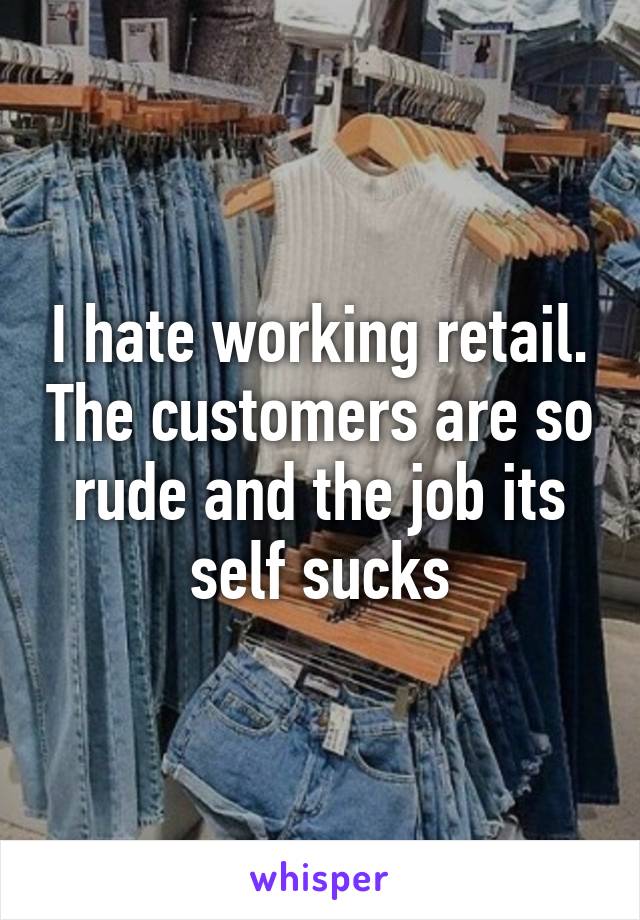 I hate working retail. The customers are so rude and the job its self sucks