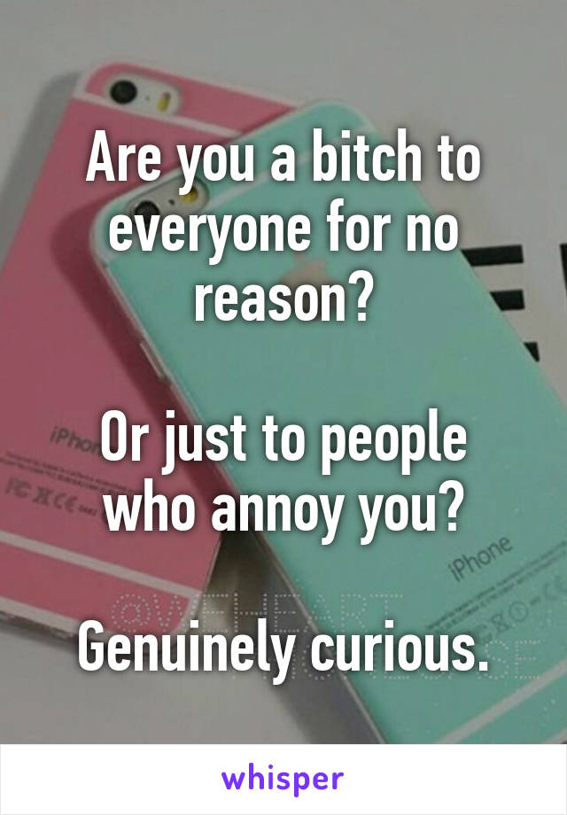 Are you a bitch to everyone for no reason?

Or just to people who annoy you?

Genuinely curious.