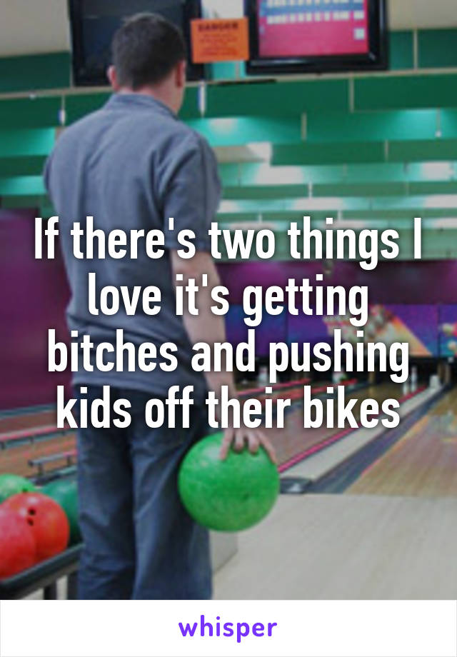 If there's two things I love it's getting bitches and pushing kids off their bikes