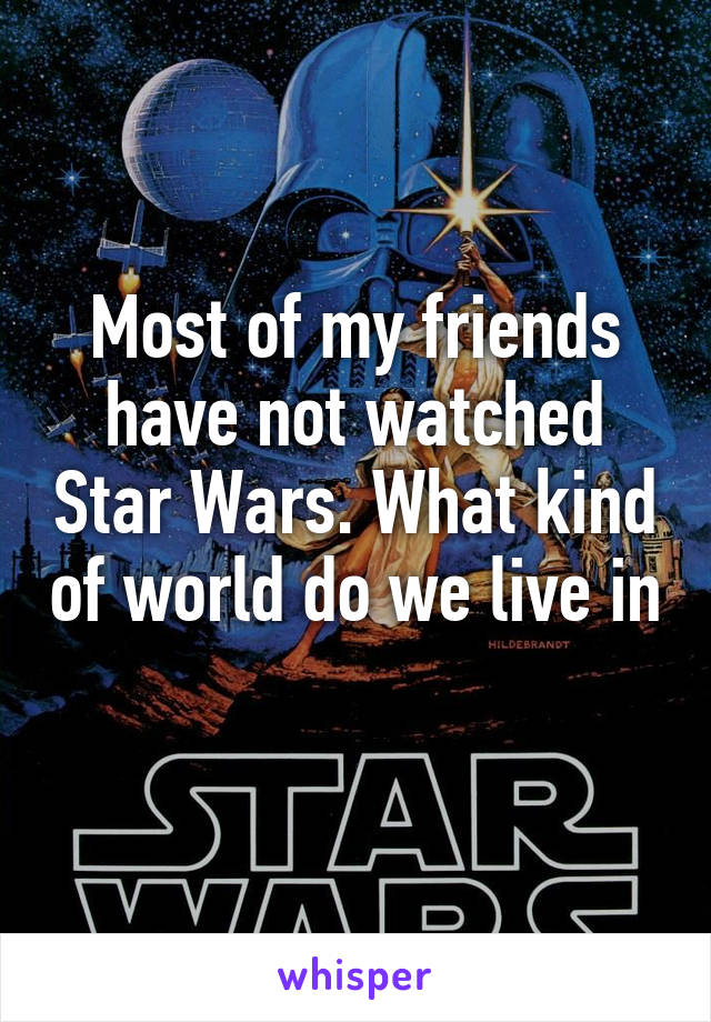 Most of my friends have not watched Star Wars. What kind of world do we live in 