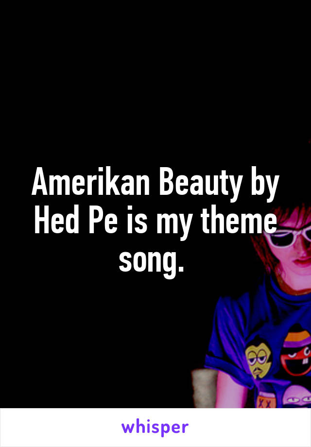 Amerikan Beauty by Hed Pe is my theme song. 