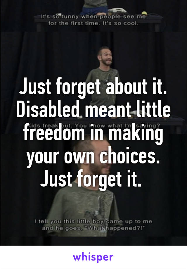 Just forget about it. Disabled meant little freedom in making your own choices. Just forget it. 