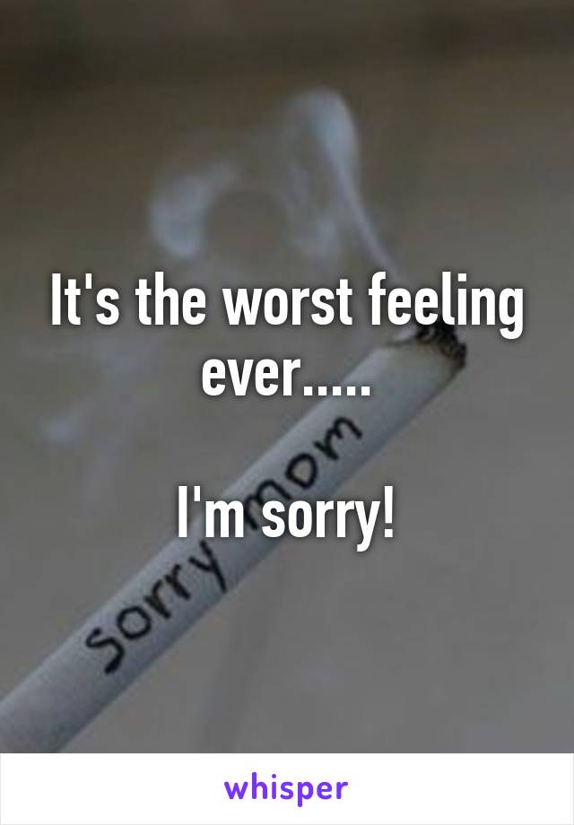 It's the worst feeling ever.....

I'm sorry!