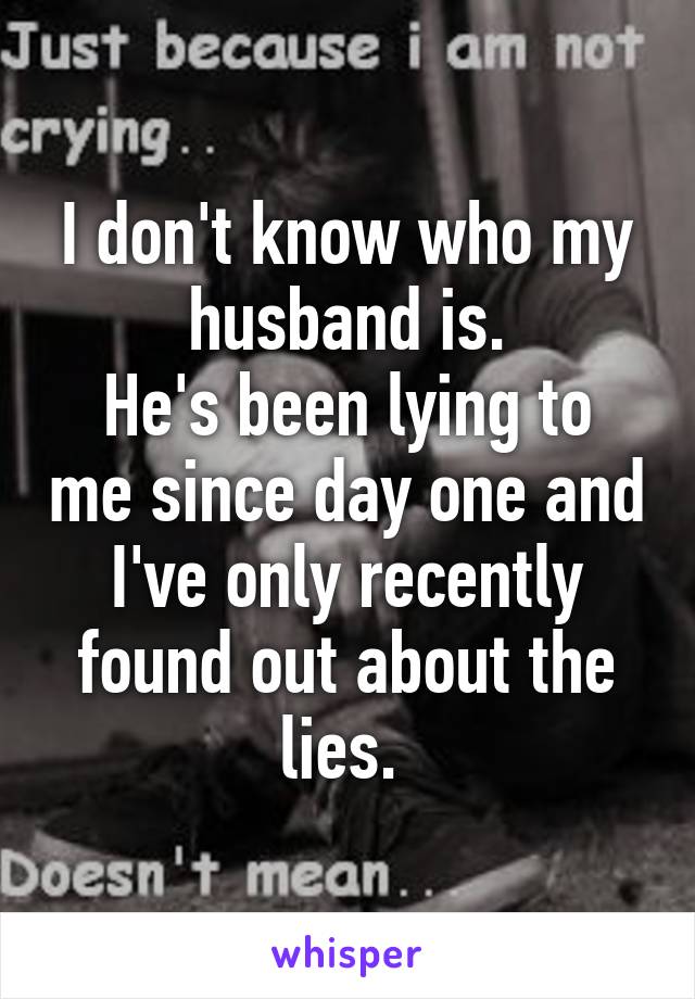 I don't know who my husband is.
He's been lying to me since day one and I've only recently found out about the lies. 