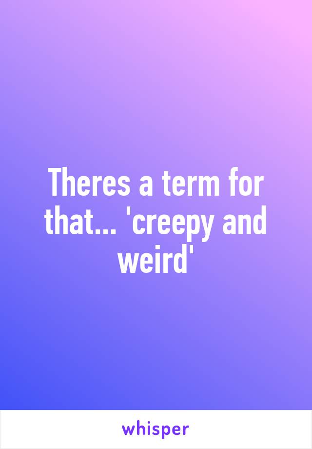 Theres a term for that... 'creepy and weird'