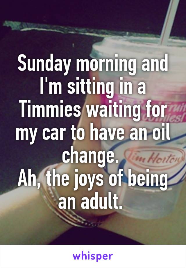 Sunday morning and I'm sitting in a Timmies waiting for my car to have an oil change. 
Ah, the joys of being an adult. 