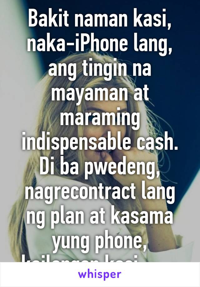 Bakit naman kasi, naka-iPhone lang, ang tingin na mayaman at maraming indispensable cash. Di ba pwedeng, nagrecontract lang ng plan at kasama yung phone, kailangan kasi. -_-