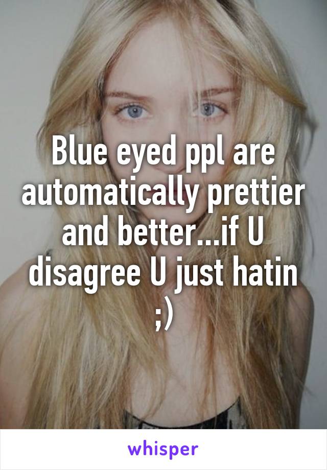 Blue eyed ppl are automatically prettier and better...if U disagree U just hatin ;)