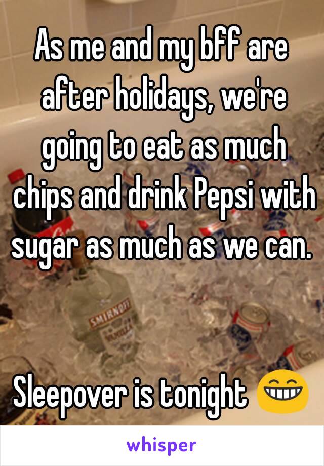 As me and my bff are after holidays, we're going to eat as much chips and drink Pepsi with sugar as much as we can. 


Sleepover is tonight 😁