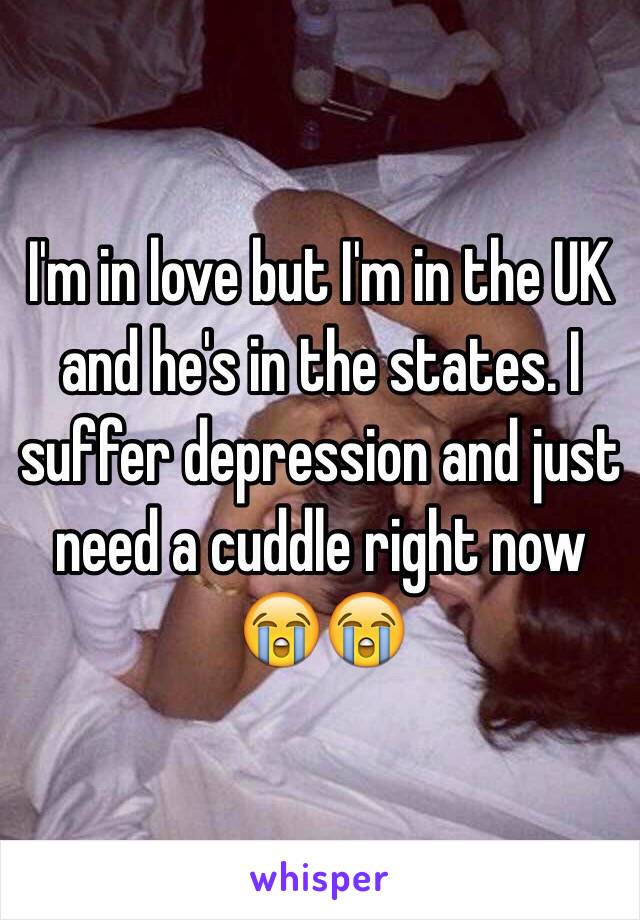 I'm in love but I'm in the UK and he's in the states. I suffer depression and just need a cuddle right now 😭😭 