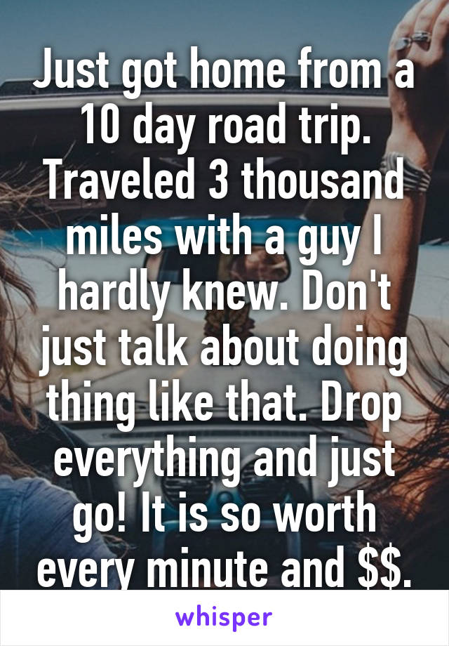 Just got home from a 10 day road trip. Traveled 3 thousand miles with a guy I hardly knew. Don't just talk about doing thing like that. Drop everything and just go! It is so worth every minute and $$.