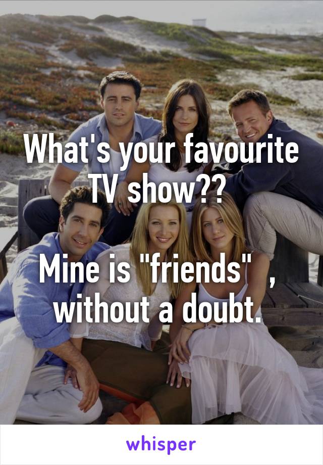 What's your favourite TV show?? 

Mine is "friends"  ,  without a doubt. 