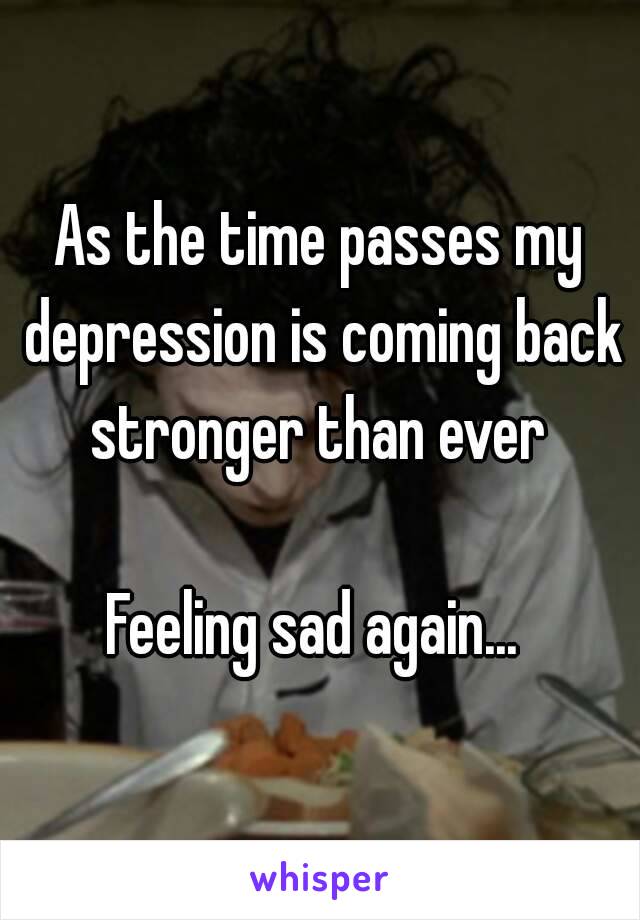 As the time passes my depression is coming back stronger than ever 

Feeling sad again... 