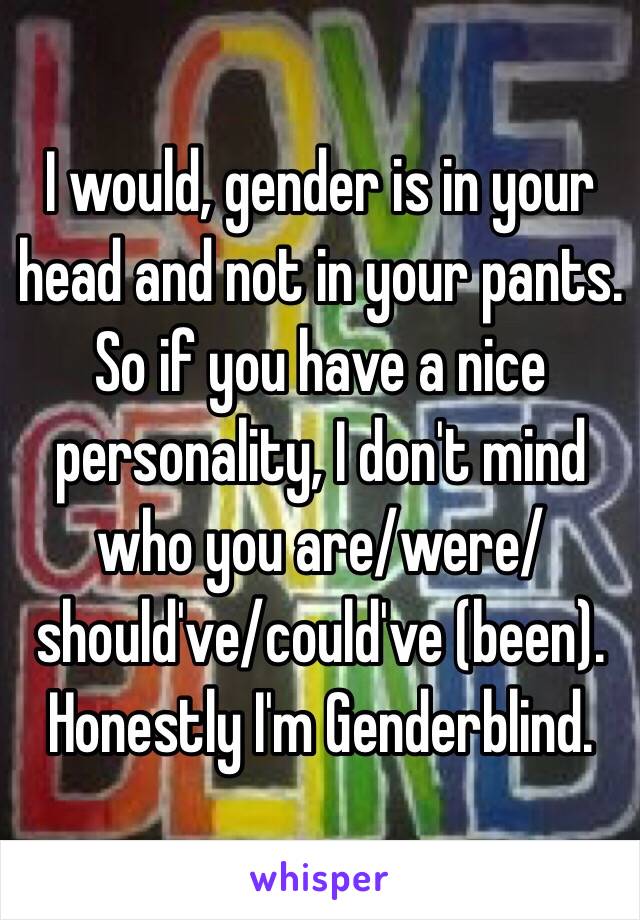 I would, gender is in your head and not in your pants. So if you have a nice personality, I don't mind who you are/were/should've/could've (been).
Honestly I'm Genderblind. 