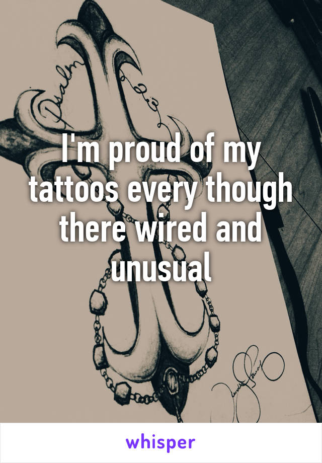 I'm proud of my tattoos every though there wired and unusual
