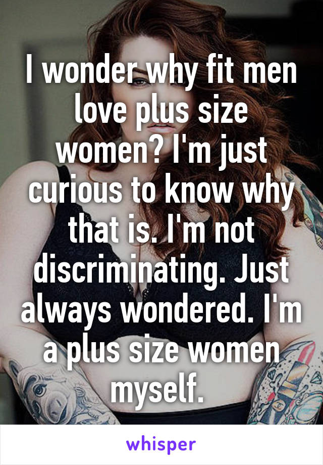 I wonder why fit men love plus size women? I'm just curious to know why that is. I'm not discriminating. Just always wondered. I'm a plus size women myself. 