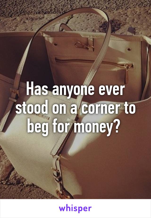 Has anyone ever stood on a corner to beg for money? 