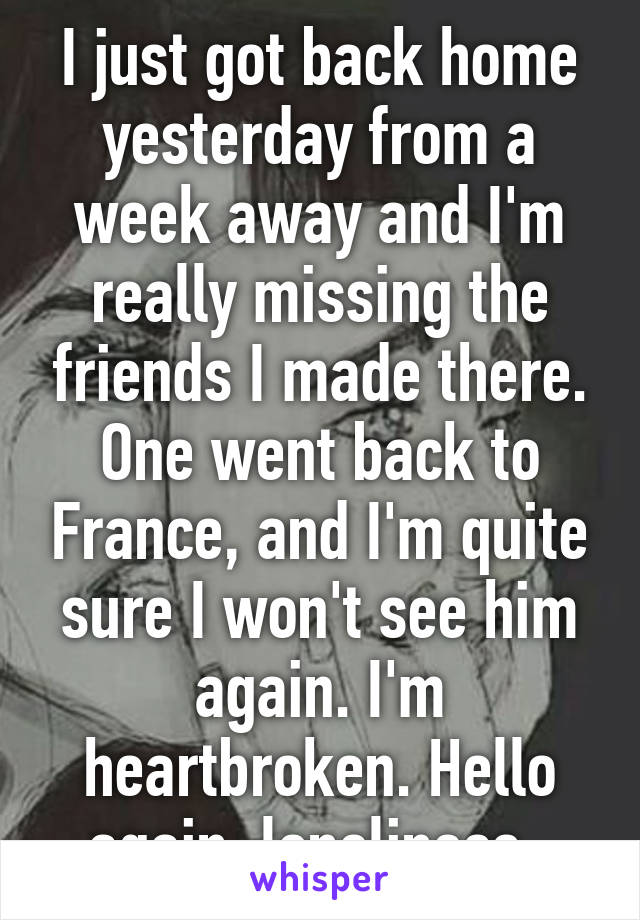 I just got back home yesterday from a week away and I'm really missing the friends I made there. One went back to France, and I'm quite sure I won't see him again. I'm heartbroken. Hello again, loneliness. 