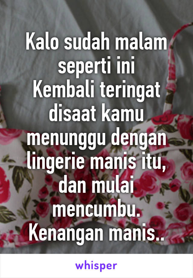 Kalo sudah malam seperti ini
Kembali teringat disaat kamu menunggu dengan lingerie manis itu, dan mulai mencumbu.
Kenangan manis..