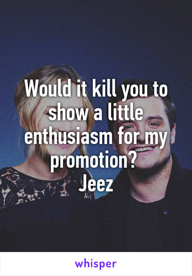 Would it kill you to show a little enthusiasm for my promotion? 
Jeez