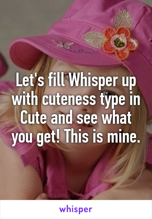 Let's fill Whisper up with cuteness type in Cute and see what you get! This is mine.