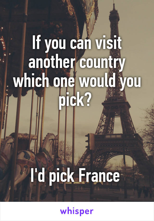 If you can visit another country which one would you pick? 



I'd pick France 