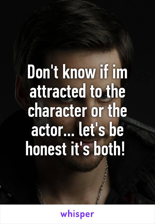 Don't know if im attracted to the character or the actor... let's be honest it's both! 