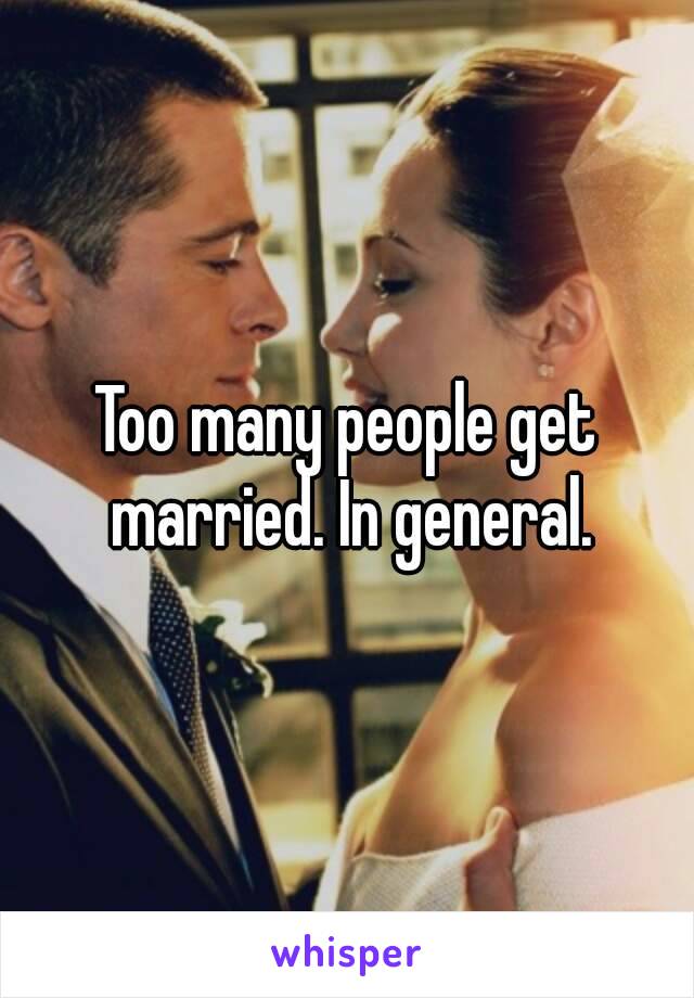 Too many people get married. In general.