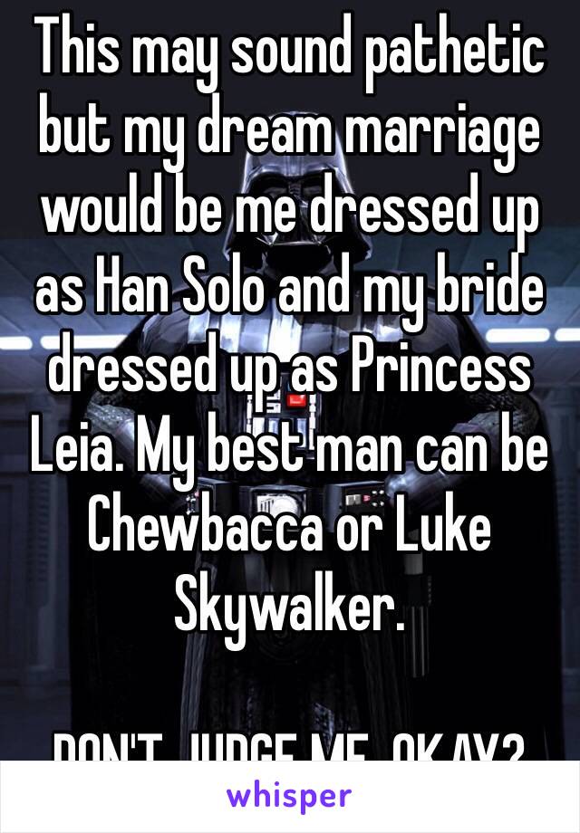 This may sound pathetic but my dream marriage would be me dressed up as Han Solo and my bride dressed up as Princess Leia. My best man can be Chewbacca or Luke Skywalker.

DON'T JUDGE ME, OKAY? 