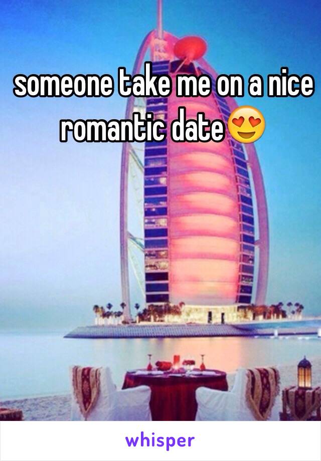 someone take me on a nice romantic date😍