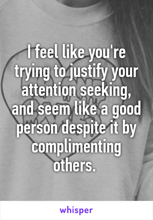 I feel like you're trying to justify your attention seeking, and seem like a good person despite it by complimenting others. 