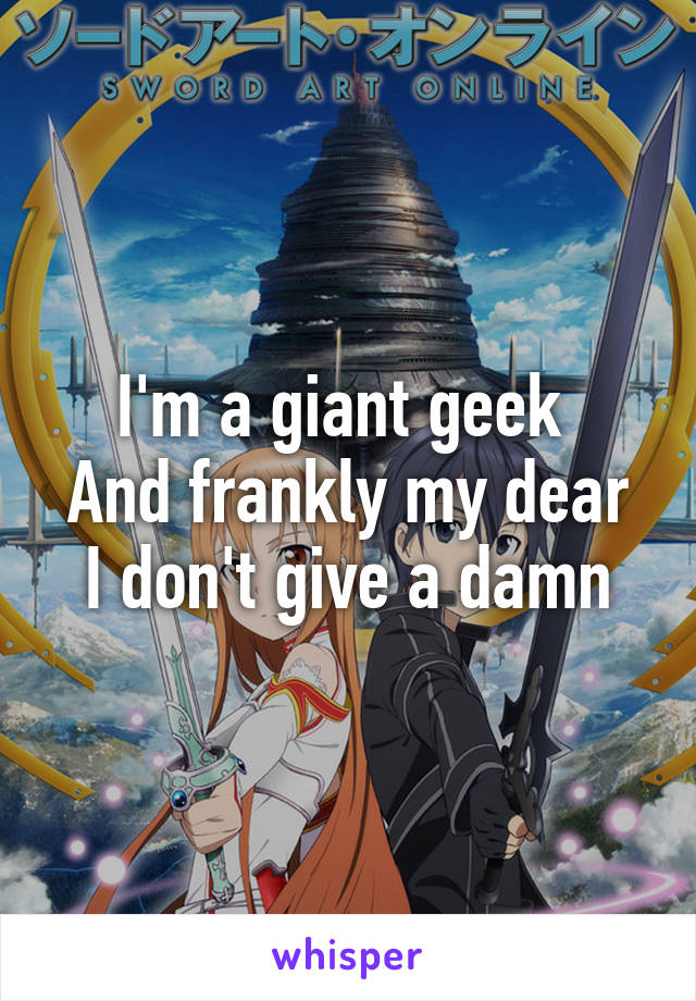 I'm a giant geek 
And frankly my dear
I don't give a damn