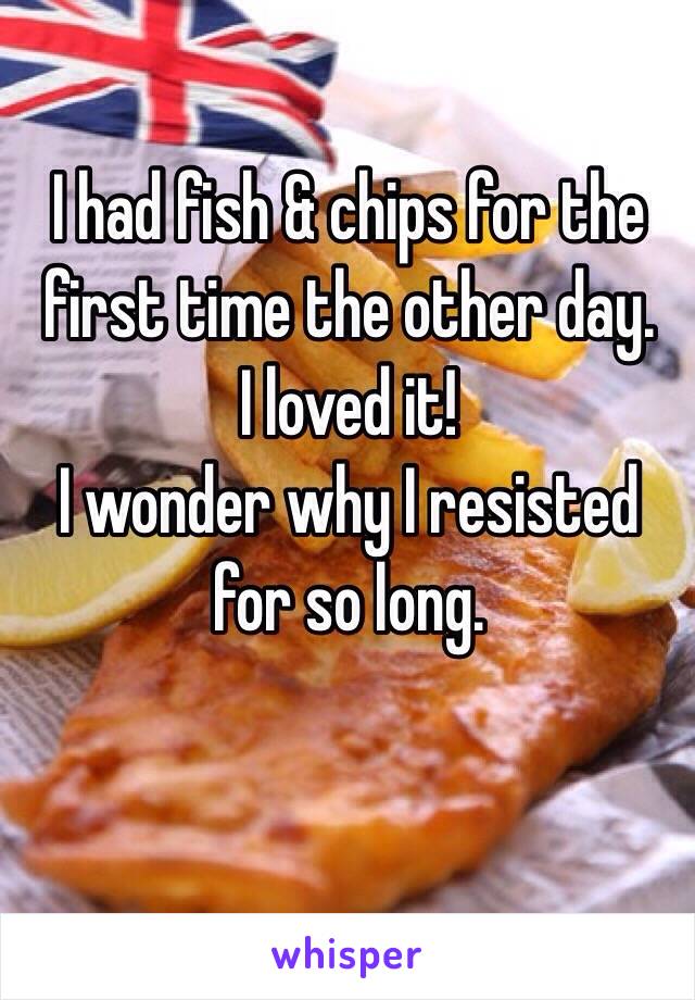 I had fish & chips for the first time the other day.
I loved it!
I wonder why I resisted for so long.