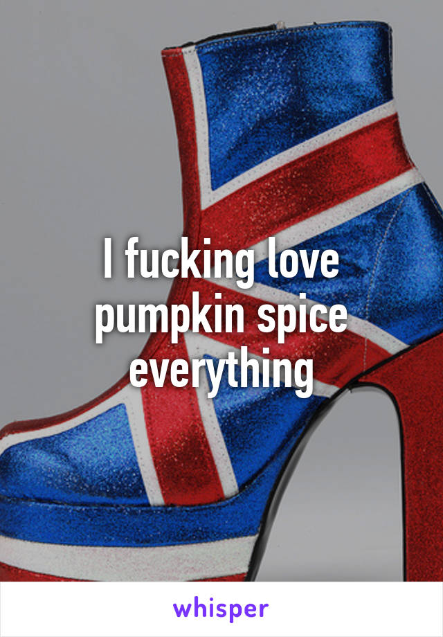 I fucking love pumpkin spice everything