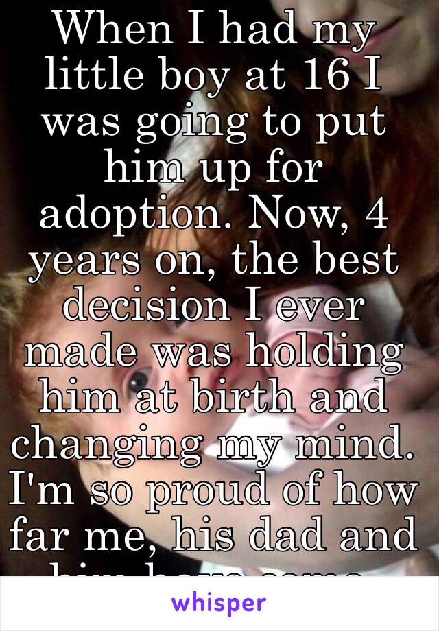 When I had my little boy at 16 I was going to put him up for adoption. Now, 4 years on, the best decision I ever made was holding him at birth and changing my mind. I'm so proud of how far me, his dad and him have come. 