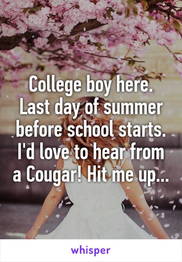 College boy here. Last day of summer before school starts. I'd love to hear from a Cougar! Hit me up...