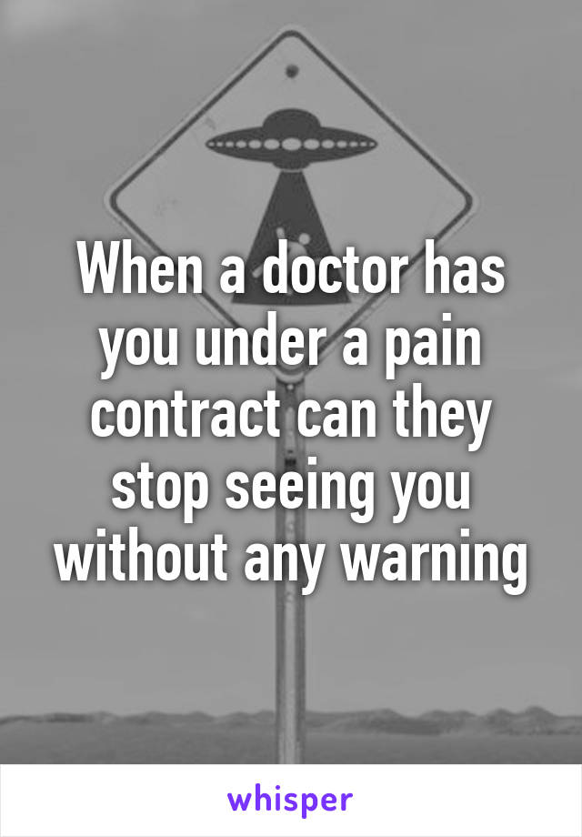 When a doctor has you under a pain contract can they stop seeing you without any warning