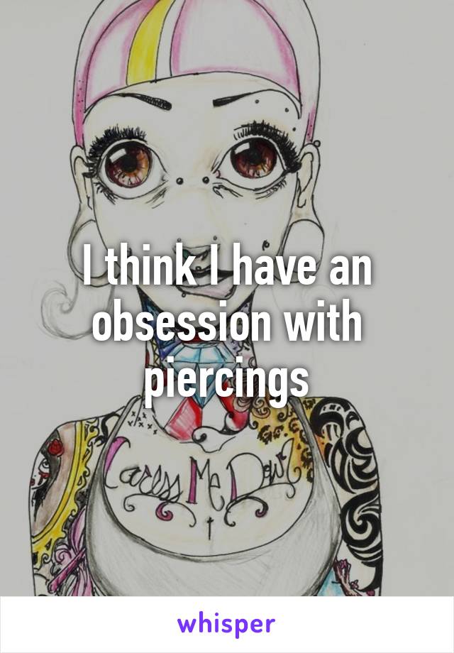 I think I have an obsession with piercings