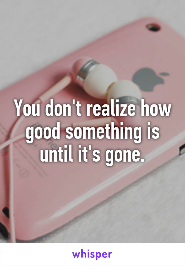 You don't realize how good something is until it's gone.