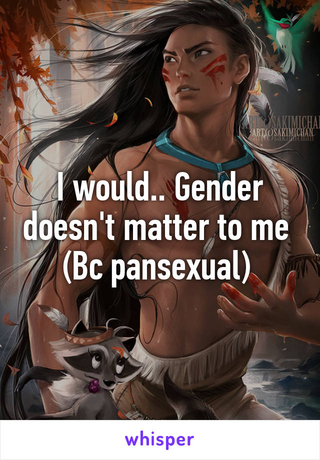 I would.. Gender doesn't matter to me 
(Bc pansexual) 