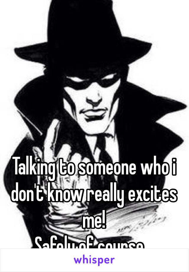 Talking to someone who i don't know really excites me! 
Safely of course...