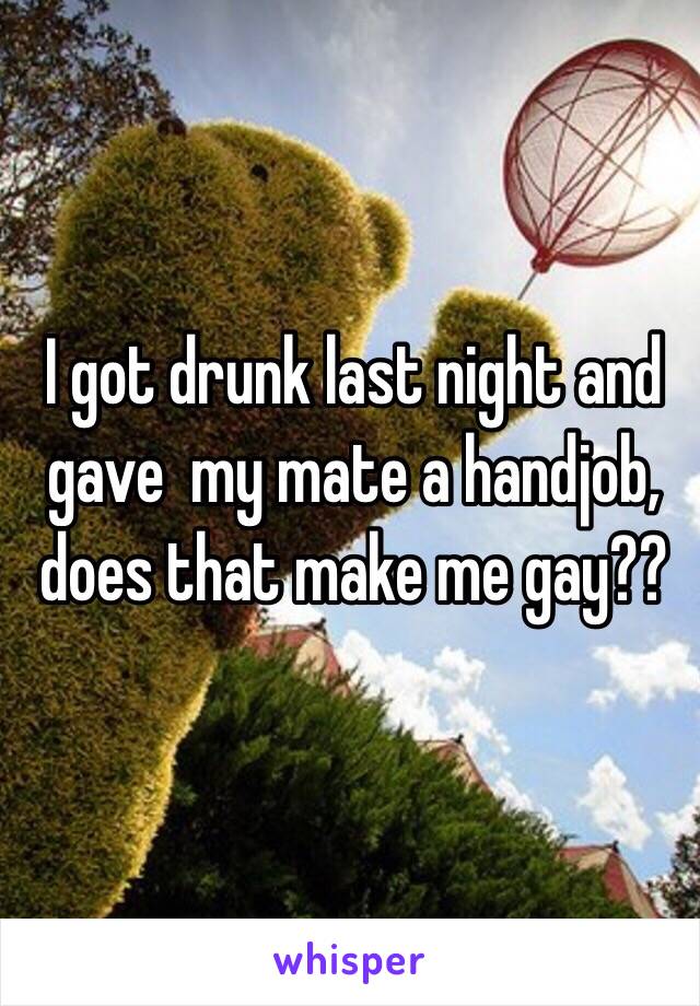 I got drunk last night and gave  my mate a handjob, does that make me gay?? 