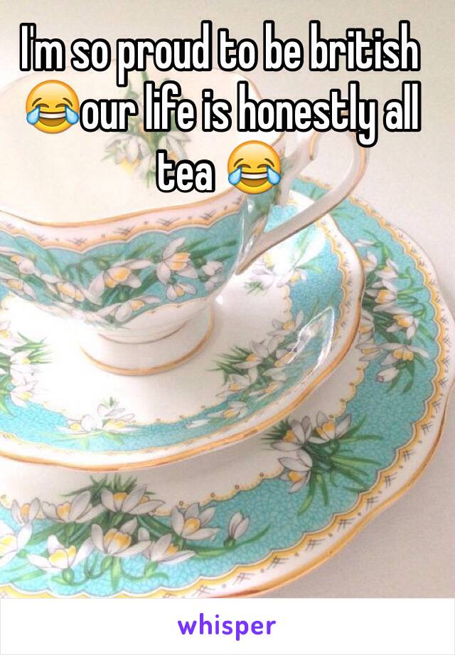 I'm so proud to be british 😂our life is honestly all tea 😂