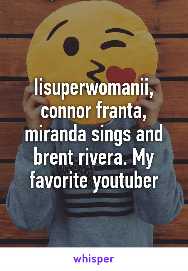 Iisuperwomanii, connor franta, miranda sings and brent rivera. My favorite youtuber