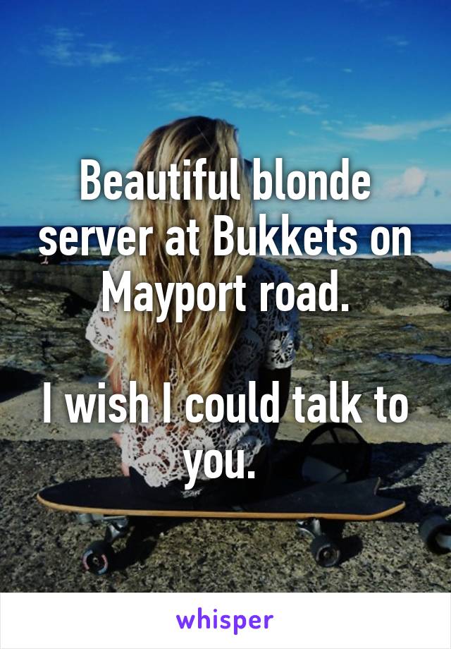 Beautiful blonde server at Bukkets on Mayport road.

I wish I could talk to you. 