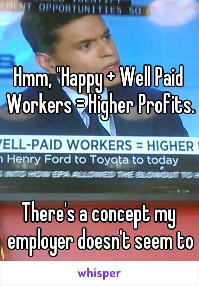 Hmm, "Happy + Well Paid Workers = Higher Profits.



There's a concept my employer doesn't seem to grasp.