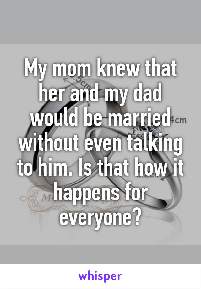 My mom knew that her and my dad would be married without even talking to him. Is that how it happens for everyone?