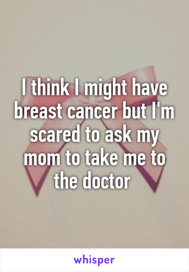 I think I might have breast cancer but I'm scared to ask my mom to take me to the doctor 