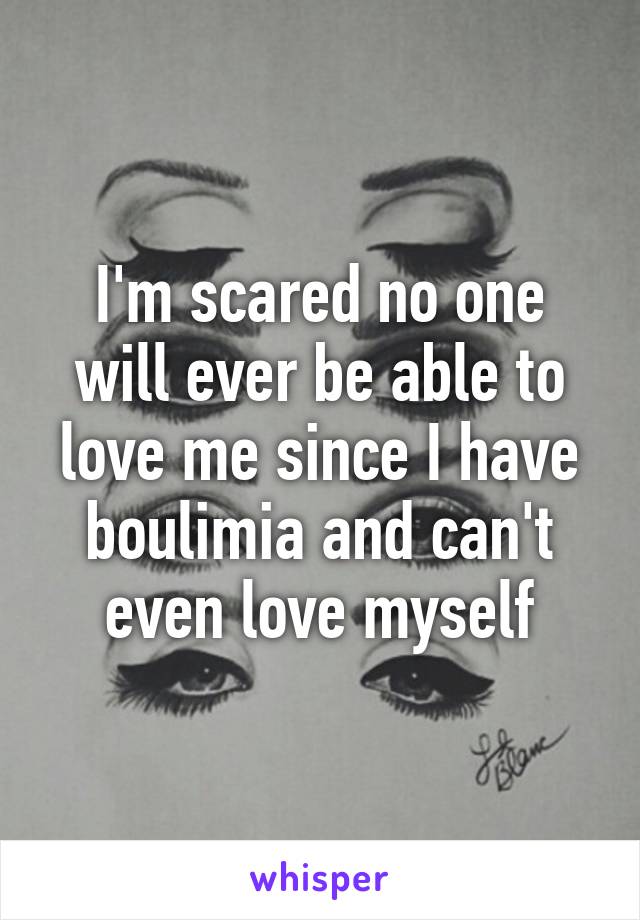 I'm scared no one will ever be able to love me since I have boulimia and can't even love myself