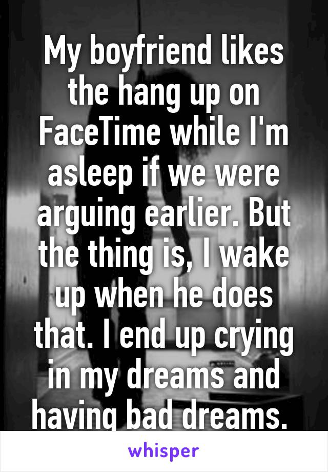 My boyfriend likes the hang up on FaceTime while I'm asleep if we were arguing earlier. But the thing is, I wake up when he does that. I end up crying in my dreams and having bad dreams. 